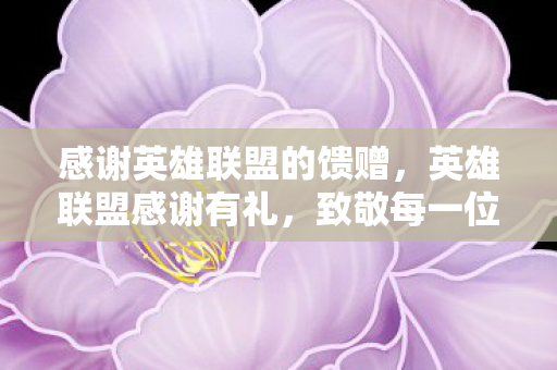 感谢英雄联盟的馈赠,英雄联盟感谢有礼,致敬每一位玩家的坚持与热爱 感谢英雄联盟的馈赠,英雄联盟感谢有礼,致敬每一位玩家的坚持与热爱