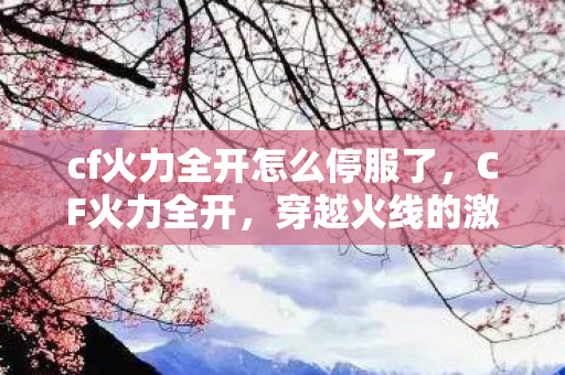 cf火力全开怎么停服了,CF火力全开,穿越火线的激情与无限可能 cf火力全开怎么停服了,CF火力全开,穿越火线的激情与无限可能