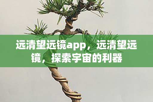 远清望远镜app,远清望远镜,探索宇宙的利器 远清望远镜app,远清望远镜,探索宇宙的利器
