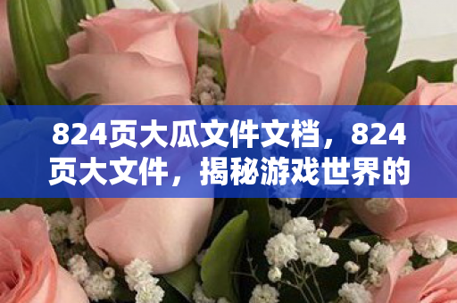 824页大瓜文件文档,824页大文件,揭秘游戏世界的深度与广度 824页大瓜文件文档,824页大文件,揭秘游戏世界的深度与广度