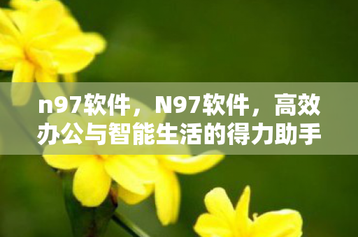 n97软件,N97软件,高效办公与智能生活的得力助手 n97软件,N97软件,高效办公与智能生活的得力助手