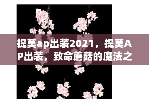 提莫ap出装2021,提莫AP出装,致命蘑菇的魔法之旅 提莫ap出装2021,提莫AP出装,致命蘑菇的魔法之旅