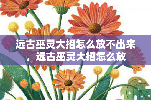 远古巫灵大招怎么放不出来,远古巫灵大招怎么放 远古巫灵大招怎么放不出来,远古巫灵大招怎么放