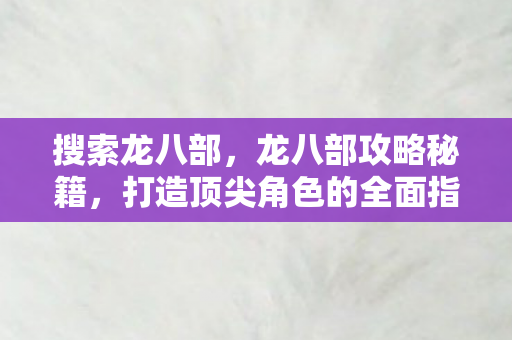 搜索龙八部,龙八部攻略秘籍,打造顶尖角色的全面指南 搜索龙八部,龙八部攻略秘籍,打造顶尖角色的全面指南