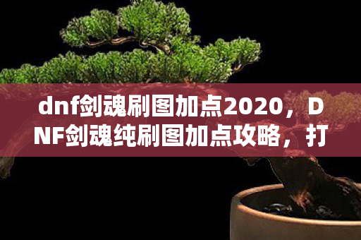 dnf剑魂刷图加点2020，DNF剑魂纯刷图加点攻略，打造高效刷图体验