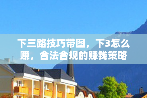 下三路技巧带图,下3怎么赚,合法合规的赚钱策略 下三路技巧带图,下3怎么赚,合法合规的赚钱策略