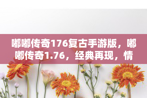嘟嘟传奇176复古手游版,嘟嘟传奇1.76,经典再现,情怀与激情的碰撞 嘟嘟传奇176复古手游版,嘟嘟传奇1.76,经典再现,情怀与激情的碰撞
