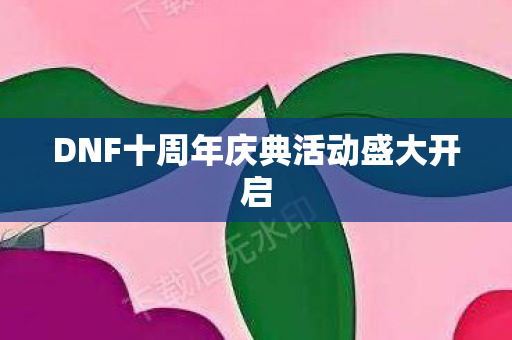 DNF十周年庆典活动盛大开启 DNF十周年庆典活动盛大开启