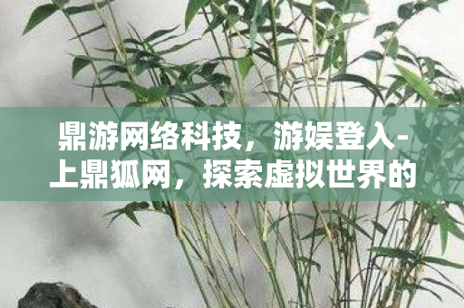 鼎游网络科技,游娱登入-上鼎狐网,探索虚拟世界的无限可能 鼎游网络科技,游娱登入-上鼎狐网,探索虚拟世界的无限可能