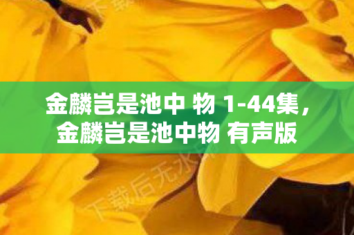 金麟岂是池中 物 1-44集,金麟岂是池中物 有声版 金麟岂是池中 物 1-44集,金麟岂是池中物 有声版