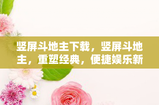 竖屏斗地主下载,竖屏斗地主,重塑经典,便捷娱乐新体验 竖屏斗地主下载,竖屏斗地主,重塑经典,便捷娱乐新体验