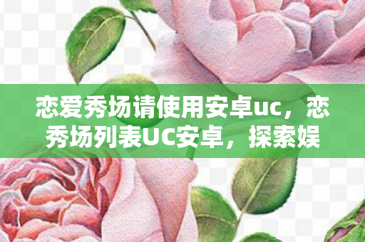 恋爱秀场请使用安卓uc,恋秀场列表UC安卓,探索娱乐新境界 恋爱秀场请使用安卓uc,恋秀场列表UC安卓,探索娱乐新境界