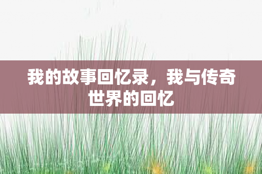 我的故事回忆录,我与传奇世界的回忆 我的故事回忆录,我与传奇世界的回忆