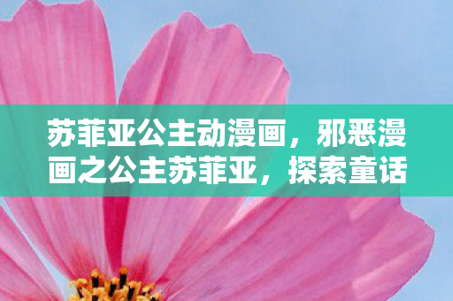 苏菲亚公主动漫画，邪恶漫画之公主苏菲亚，探索童话背后的暗黑秘密