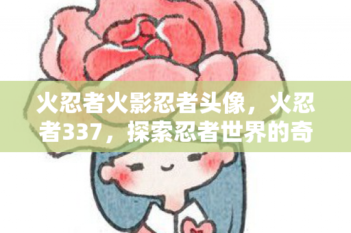 火忍者火影忍者头像,火忍者337,探索忍者世界的奇幻之旅 火忍者火影忍者头像,火忍者337,探索忍者世界的奇幻之旅