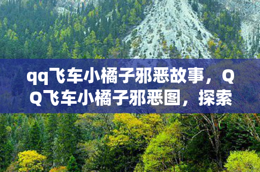 qq飞车小橘子邪恶故事,QQ飞车小橘子邪恶图,探索虚拟世界中的神秘魅力 qq飞车小橘子邪恶故事,QQ飞车小橘子邪恶图,探索虚拟世界中的神秘魅力