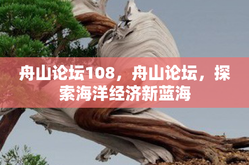 舟山论坛108,舟山论坛,探索海洋经济新蓝海 舟山论坛108,舟山论坛,探索海洋经济新蓝海