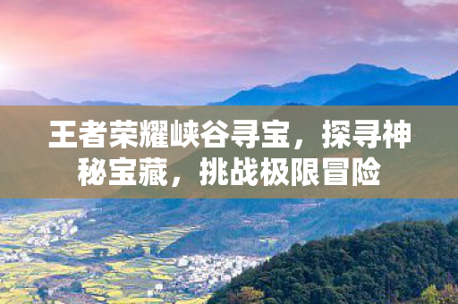 王者荣耀峡谷寻宝,探寻神秘宝藏,挑战极限冒险 王者荣耀峡谷寻宝,探寻神秘宝藏,挑战极限冒险