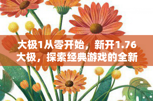 大极1从零开始，新开1.76大极，探索经典游戏的全新魅力