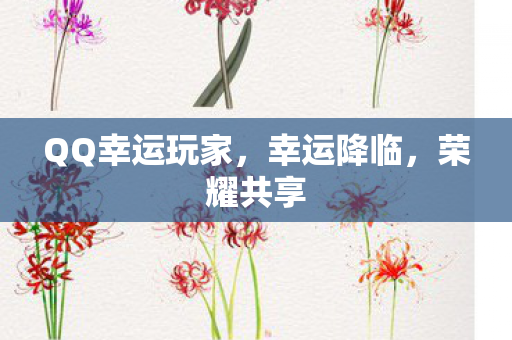 QQ幸运玩家,幸运降临,荣耀共享 QQ幸运玩家,幸运降临,荣耀共享