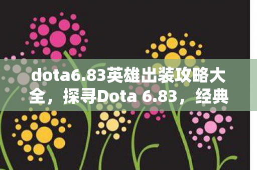 dota6.83英雄出装攻略大全,探寻Dota 6.83,经典不朽,策略与激情的碰撞 dota6.83英雄出装攻略大全,探寻Dota 6.83,经典不朽,策略与激情的碰撞