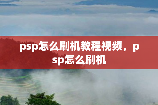 psp怎么刷机教程视频，psp怎么刷机