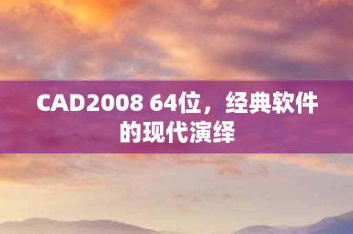 CAD2008 64位,经典软件的现代演绎 CAD2008 64位,经典软件的现代演绎