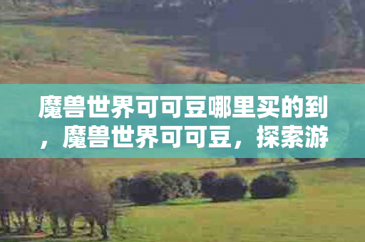 魔兽世界可可豆哪里买的到,魔兽世界可可豆,探索游戏世界的奇妙之旅 魔兽世界可可豆哪里买的到,魔兽世界可可豆,探索游戏世界的奇妙之旅