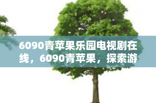 6090青苹果乐园电视剧在线，6090青苹果，探索游戏世界的奇妙之旅