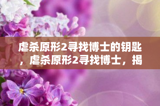 虐杀原形2寻找博士的钥匙,虐杀原形2寻找博士,揭开游戏背后的神秘面纱 虐杀原形2寻找博士的钥匙,虐杀原形2寻找博士,揭开游戏背后的神秘面纱