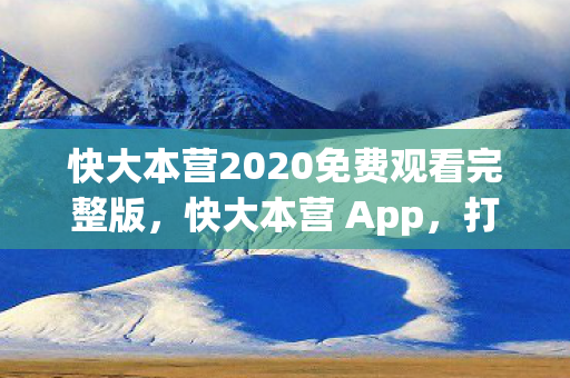 快大本营2020免费观看完整版，快大本营 App，打造娱乐新生态，引领数字时代新潮流