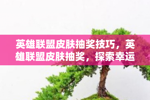 英雄联盟皮肤抽奖技巧,英雄联盟皮肤抽奖,探索幸运与惊喜的奇妙之旅 英雄联盟皮肤抽奖技巧,英雄联盟皮肤抽奖,探索幸运与惊喜的奇妙之旅