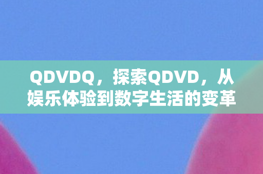QDVDQ,探索QDVD,从娱乐体验到数字生活的变革 QDVDQ,探索QDVD,从娱乐体验到数字生活的变革