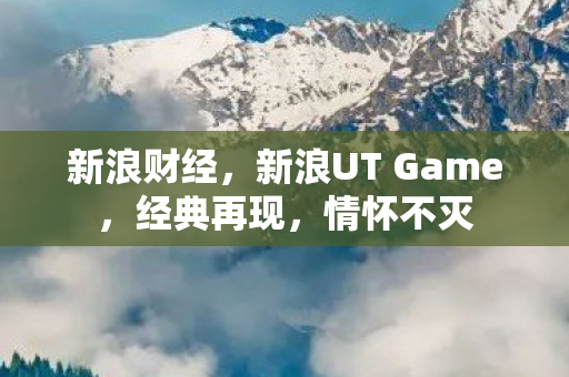 新浪财经，新浪UT Game，经典再现，情怀不灭