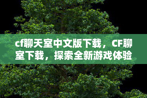 cf聊天室中文版下载,CF聊室下载,探索全新游戏体验的便捷途径 cf聊天室中文版下载,CF聊室下载,探索全新游戏体验的便捷途径