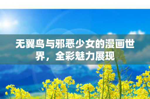 无翼鸟与邪恶少女的漫画世界,全彩魅力展现 无翼鸟与邪恶少女的漫画世界,全彩魅力展现