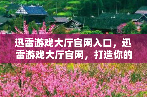 迅雷游戏大厅官网入口，迅雷游戏大厅官网，打造你的专属游戏乐园