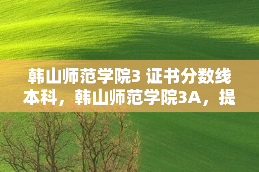 韩山师范学院3 证书分数线本科，韩山师范学院3A，提升教育质量的创新实践