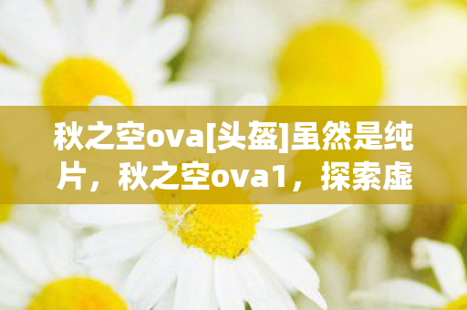 秋之空ova[头盔]虽然是纯片，秋之空ova1，探索虚拟世界的无限可能