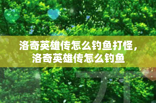 洛奇英雄传怎么钓鱼打怪，洛奇英雄传怎么钓鱼