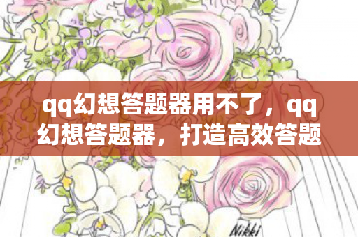 qq幻想答题器用不了,qq幻想答题器,打造高效答题体验,助力幻想之旅 qq幻想答题器用不了,qq幻想答题器,打造高效答题体验,助力幻想之旅