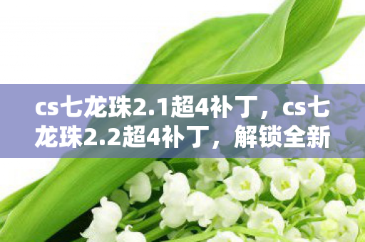 cs七龙珠2.1超4补丁,cs七龙珠2.2超4补丁,解锁全新游戏体验 cs七龙珠2.1超4补丁,cs七龙珠2.2超4补丁,解锁全新游戏体验