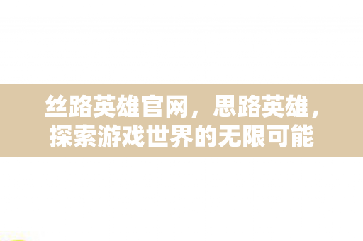 丝路英雄官网，思路英雄，探索游戏世界的无限可能