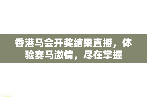 香港马会开奖结果直播,体验赛马激情,尽在掌握 香港马会开奖结果直播,体验赛马激情,尽在掌握
