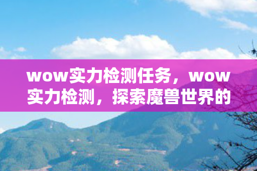 wow实力检测任务，wow实力检测，探索魔兽世界的真正强者之路