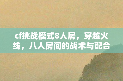 cf挑战模式8人房,穿越火线,八人房间的战术与配合 cf挑战模式8人房,穿越火线,八人房间的战术与配合
