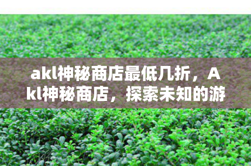 akl神秘商店最低几折,Akl神秘商店,探索未知的游戏宝藏 akl神秘商店最低几折,Akl神秘商店,探索未知的游戏宝藏
