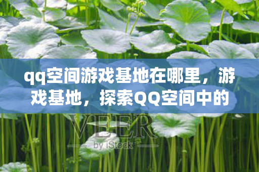 qq空间游戏基地在哪里，游戏基地，探索QQ空间中的游戏新世界