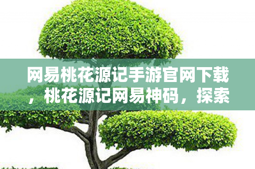 网易桃花源记手游官网下载,桃花源记网易神码,探索虚拟世界的无限可能 网易桃花源记手游官网下载,桃花源记网易神码,探索虚拟世界的无限可能
