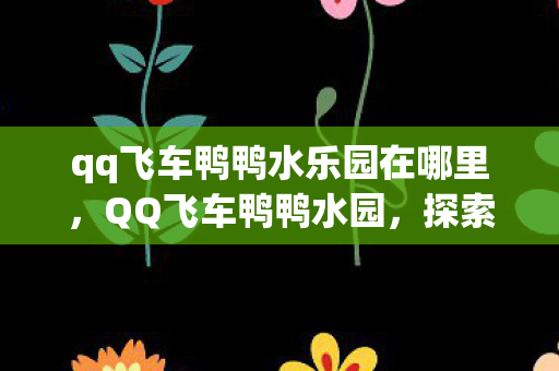 qq飞车鸭鸭水乐园在哪里,QQ飞车鸭鸭水园,探索虚拟世界的奇妙之旅 qq飞车鸭鸭水乐园在哪里,QQ飞车鸭鸭水园,探索虚拟世界的奇妙之旅